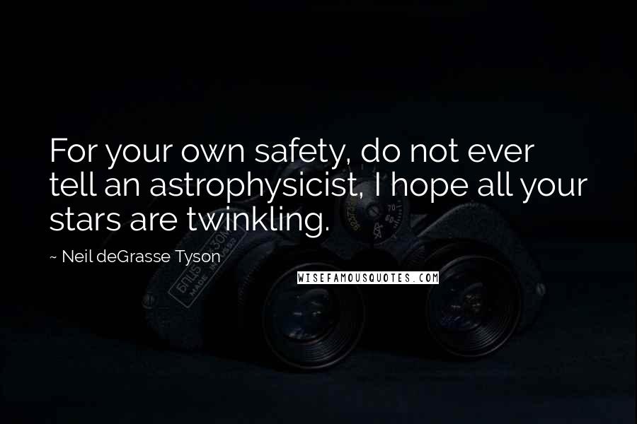 Neil DeGrasse Tyson Quotes: For your own safety, do not ever tell an astrophysicist, I hope all your stars are twinkling.