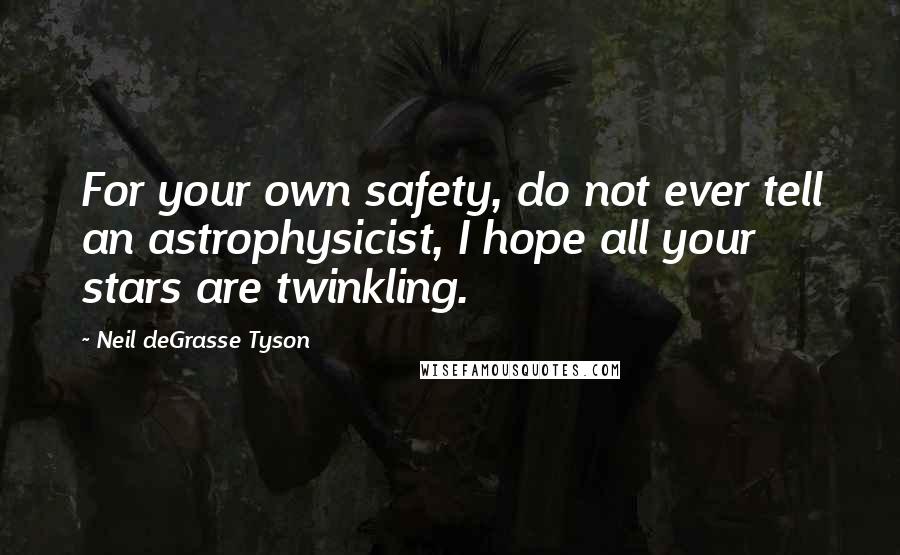 Neil DeGrasse Tyson Quotes: For your own safety, do not ever tell an astrophysicist, I hope all your stars are twinkling.