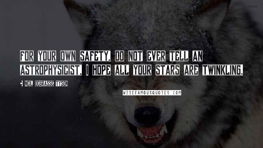 Neil DeGrasse Tyson Quotes: For your own safety, do not ever tell an astrophysicist, I hope all your stars are twinkling.