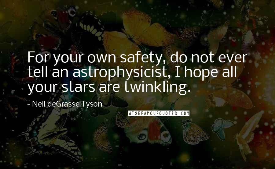 Neil DeGrasse Tyson Quotes: For your own safety, do not ever tell an astrophysicist, I hope all your stars are twinkling.