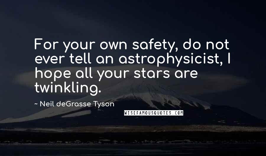 Neil DeGrasse Tyson Quotes: For your own safety, do not ever tell an astrophysicist, I hope all your stars are twinkling.
