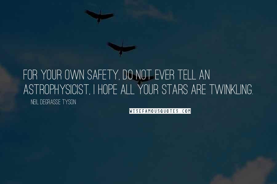 Neil DeGrasse Tyson Quotes: For your own safety, do not ever tell an astrophysicist, I hope all your stars are twinkling.