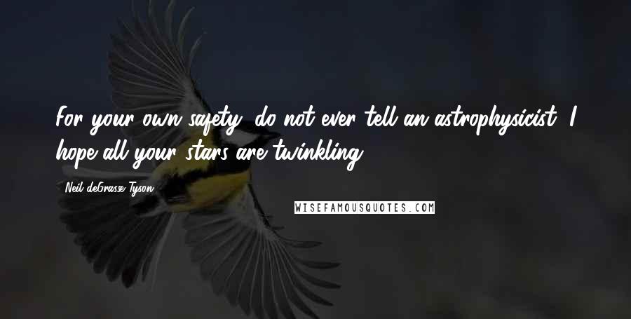 Neil DeGrasse Tyson Quotes: For your own safety, do not ever tell an astrophysicist, I hope all your stars are twinkling.