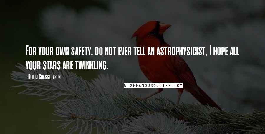 Neil DeGrasse Tyson Quotes: For your own safety, do not ever tell an astrophysicist, I hope all your stars are twinkling.