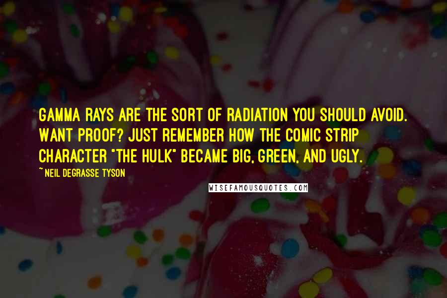 Neil DeGrasse Tyson Quotes: Gamma rays are the sort of radiation you should avoid. Want proof? Just remember how the comic strip character "The Hulk" became big, green, and ugly.