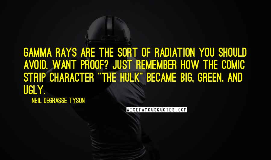 Neil DeGrasse Tyson Quotes: Gamma rays are the sort of radiation you should avoid. Want proof? Just remember how the comic strip character "The Hulk" became big, green, and ugly.