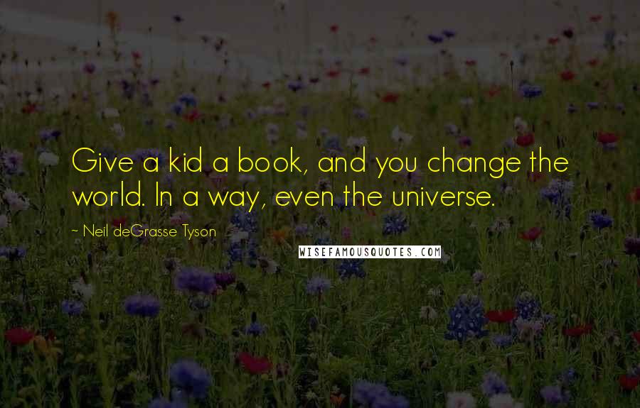 Neil DeGrasse Tyson Quotes: Give a kid a book, and you change the world. In a way, even the universe.