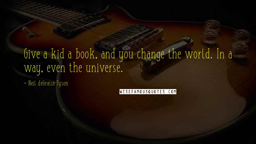 Neil DeGrasse Tyson Quotes: Give a kid a book, and you change the world. In a way, even the universe.