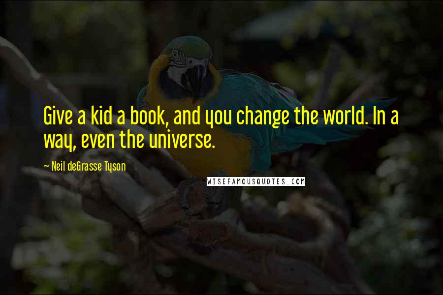 Neil DeGrasse Tyson Quotes: Give a kid a book, and you change the world. In a way, even the universe.