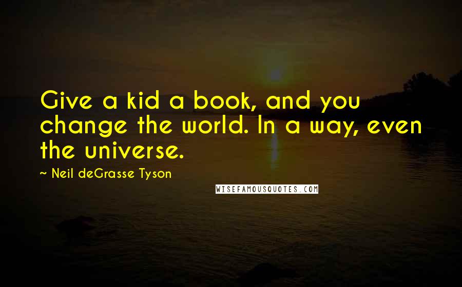 Neil DeGrasse Tyson Quotes: Give a kid a book, and you change the world. In a way, even the universe.