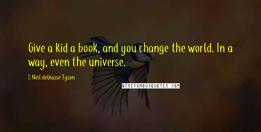 Neil DeGrasse Tyson Quotes: Give a kid a book, and you change the world. In a way, even the universe.