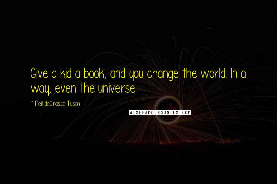 Neil DeGrasse Tyson Quotes: Give a kid a book, and you change the world. In a way, even the universe.