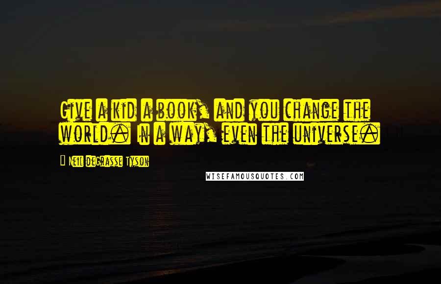 Neil DeGrasse Tyson Quotes: Give a kid a book, and you change the world. In a way, even the universe.