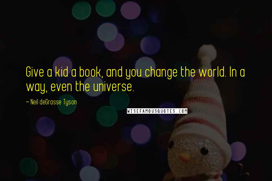 Neil DeGrasse Tyson Quotes: Give a kid a book, and you change the world. In a way, even the universe.