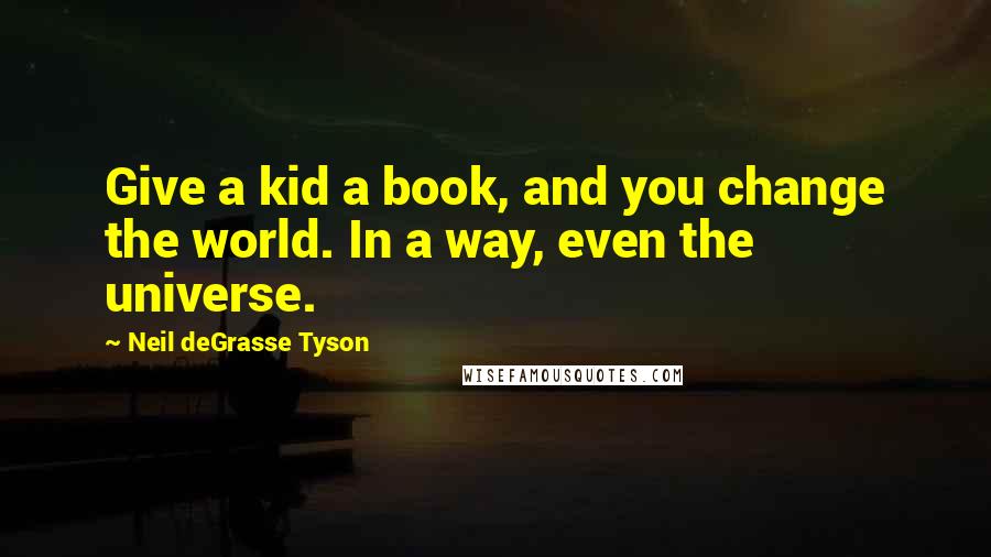 Neil DeGrasse Tyson Quotes: Give a kid a book, and you change the world. In a way, even the universe.
