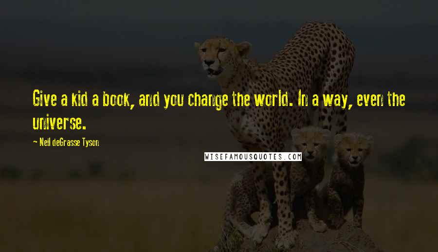 Neil DeGrasse Tyson Quotes: Give a kid a book, and you change the world. In a way, even the universe.