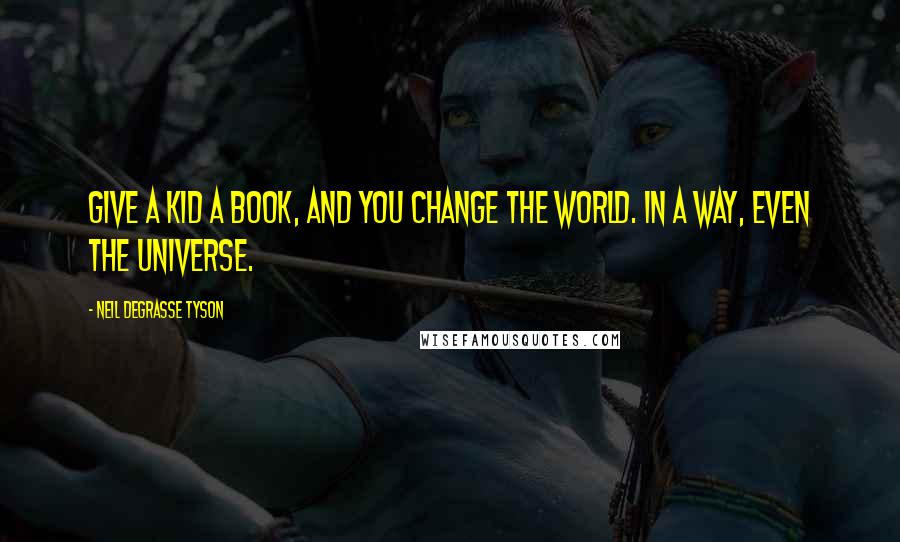 Neil DeGrasse Tyson Quotes: Give a kid a book, and you change the world. In a way, even the universe.