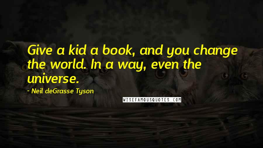 Neil DeGrasse Tyson Quotes: Give a kid a book, and you change the world. In a way, even the universe.