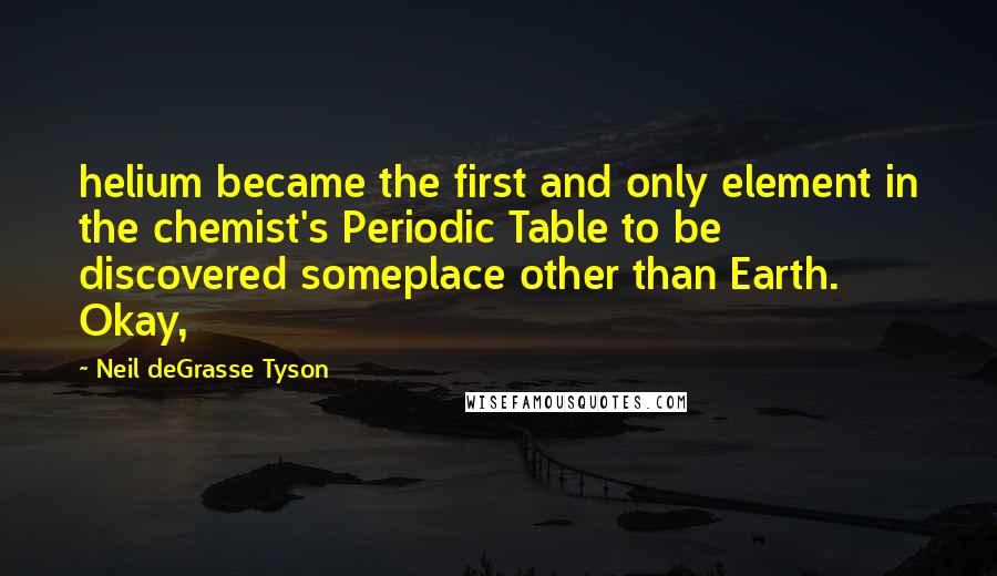 Neil DeGrasse Tyson Quotes: helium became the first and only element in the chemist's Periodic Table to be discovered someplace other than Earth. Okay,