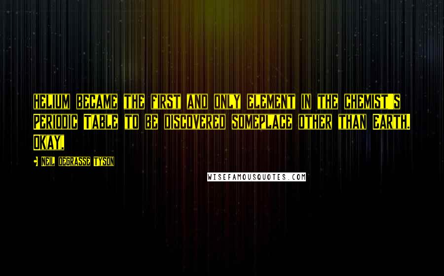Neil DeGrasse Tyson Quotes: helium became the first and only element in the chemist's Periodic Table to be discovered someplace other than Earth. Okay,