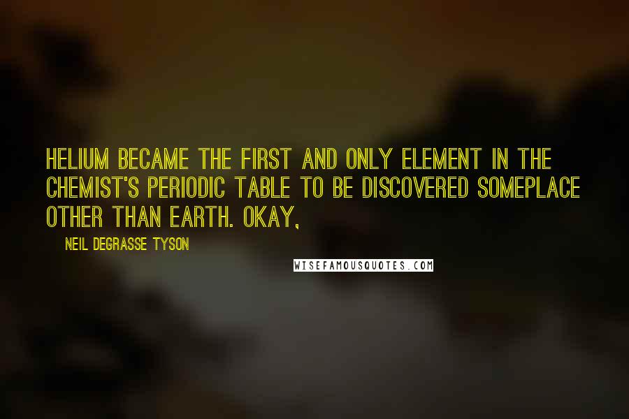 Neil DeGrasse Tyson Quotes: helium became the first and only element in the chemist's Periodic Table to be discovered someplace other than Earth. Okay,