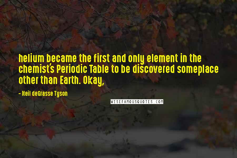 Neil DeGrasse Tyson Quotes: helium became the first and only element in the chemist's Periodic Table to be discovered someplace other than Earth. Okay,