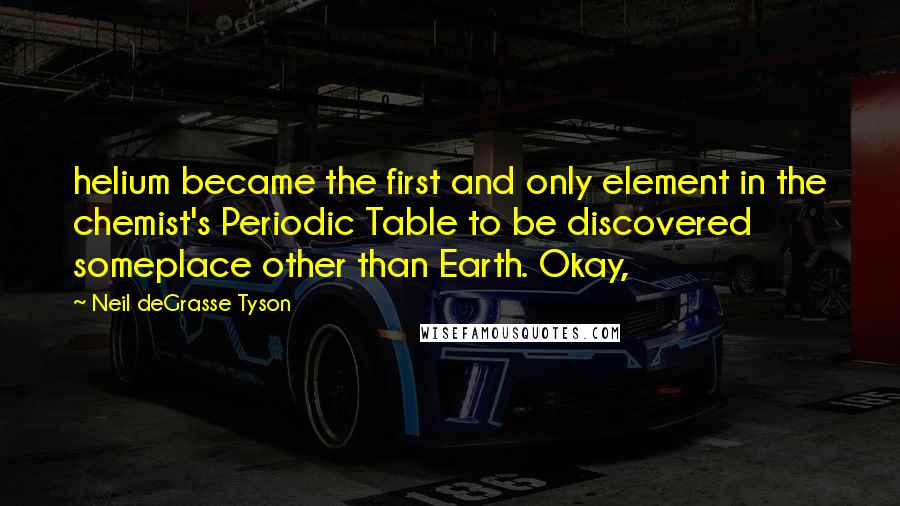 Neil DeGrasse Tyson Quotes: helium became the first and only element in the chemist's Periodic Table to be discovered someplace other than Earth. Okay,