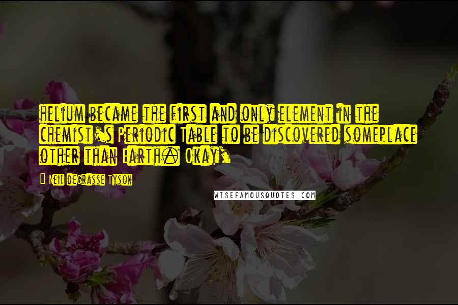 Neil DeGrasse Tyson Quotes: helium became the first and only element in the chemist's Periodic Table to be discovered someplace other than Earth. Okay,