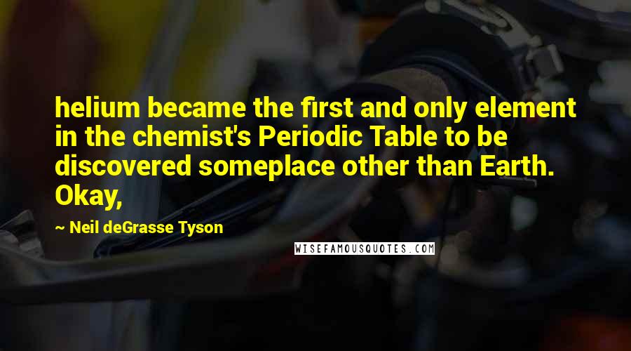Neil DeGrasse Tyson Quotes: helium became the first and only element in the chemist's Periodic Table to be discovered someplace other than Earth. Okay,