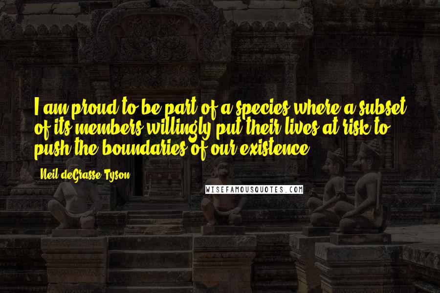 Neil DeGrasse Tyson Quotes: I am proud to be part of a species where a subset of its members willingly put their lives at risk to push the boundaries of our existence.