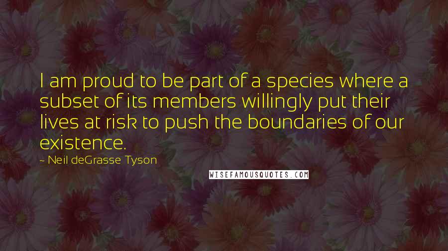 Neil DeGrasse Tyson Quotes: I am proud to be part of a species where a subset of its members willingly put their lives at risk to push the boundaries of our existence.