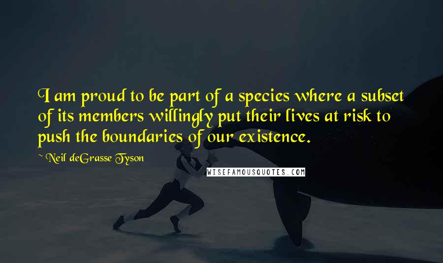 Neil DeGrasse Tyson Quotes: I am proud to be part of a species where a subset of its members willingly put their lives at risk to push the boundaries of our existence.