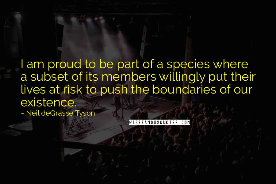 Neil DeGrasse Tyson Quotes: I am proud to be part of a species where a subset of its members willingly put their lives at risk to push the boundaries of our existence.