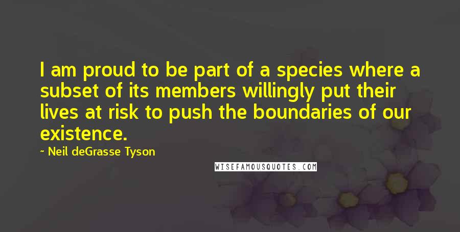 Neil DeGrasse Tyson Quotes: I am proud to be part of a species where a subset of its members willingly put their lives at risk to push the boundaries of our existence.