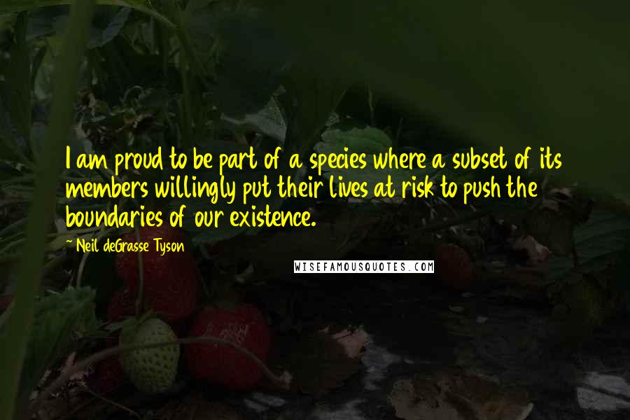 Neil DeGrasse Tyson Quotes: I am proud to be part of a species where a subset of its members willingly put their lives at risk to push the boundaries of our existence.