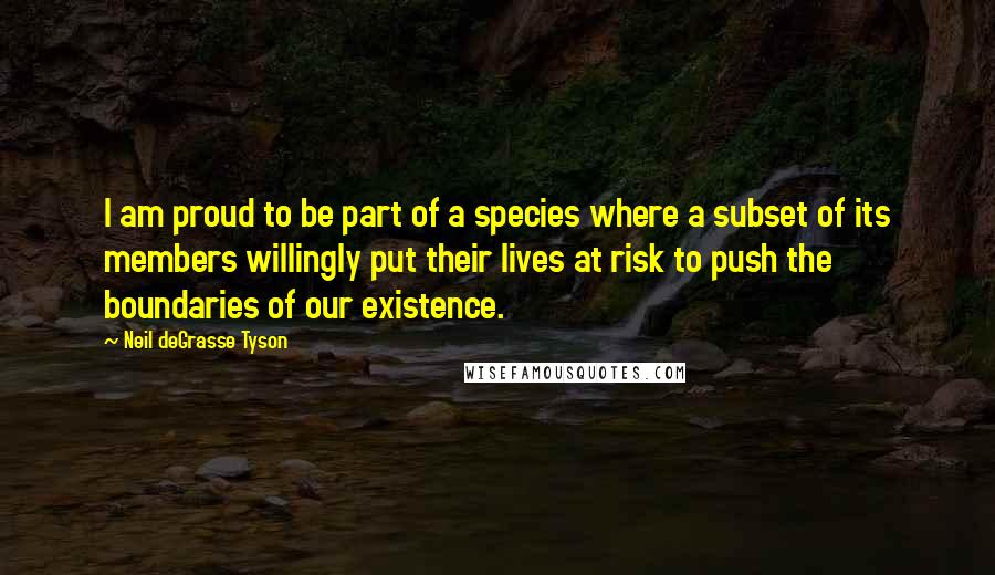 Neil DeGrasse Tyson Quotes: I am proud to be part of a species where a subset of its members willingly put their lives at risk to push the boundaries of our existence.