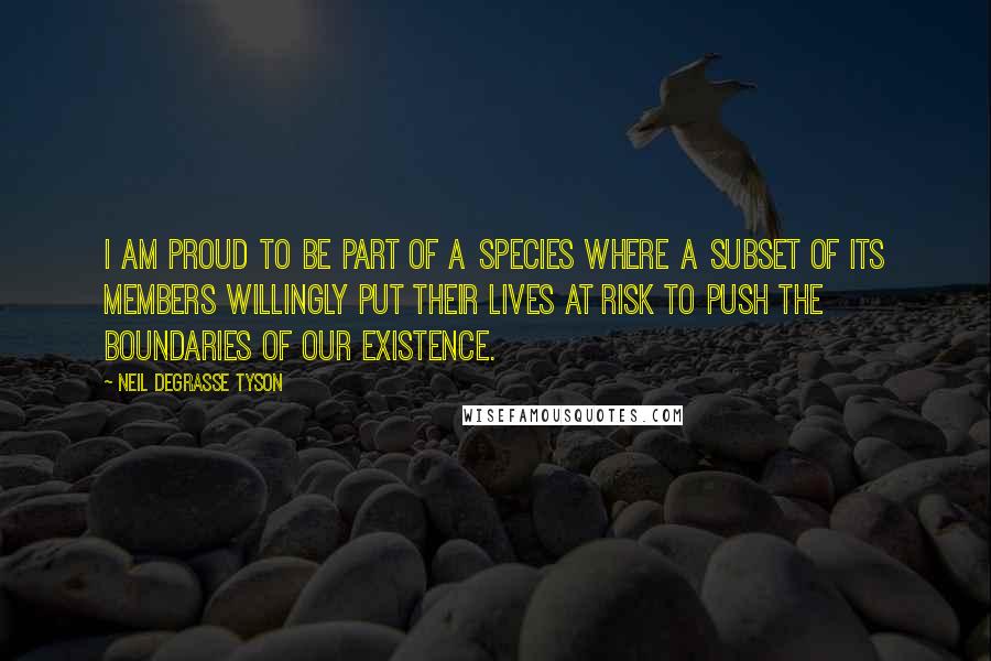 Neil DeGrasse Tyson Quotes: I am proud to be part of a species where a subset of its members willingly put their lives at risk to push the boundaries of our existence.