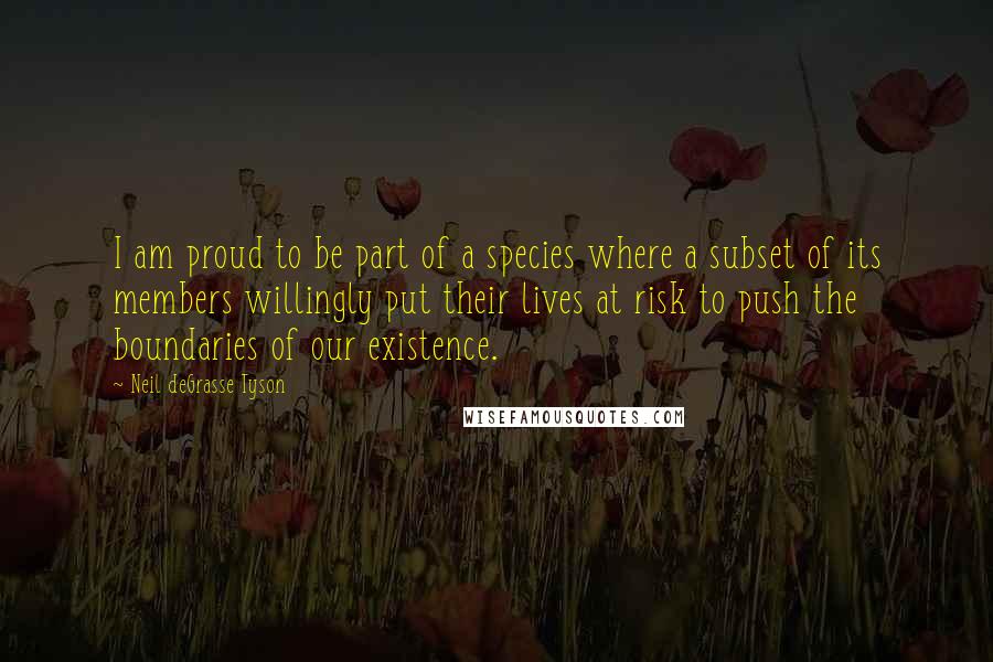 Neil DeGrasse Tyson Quotes: I am proud to be part of a species where a subset of its members willingly put their lives at risk to push the boundaries of our existence.