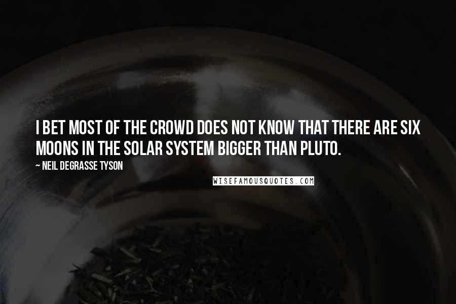 Neil DeGrasse Tyson Quotes: I bet most of the crowd does not know that there are six moons in the solar system bigger than Pluto.