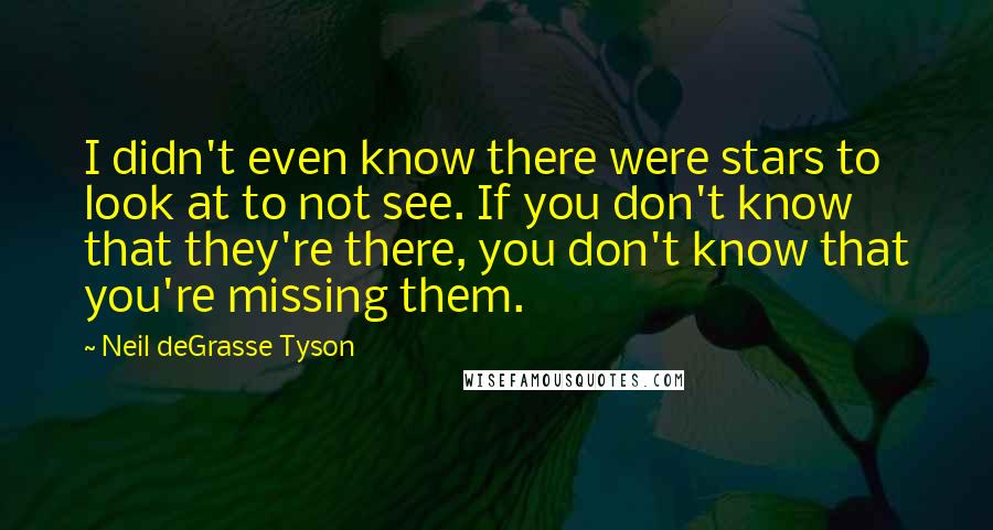Neil DeGrasse Tyson Quotes: I didn't even know there were stars to look at to not see. If you don't know that they're there, you don't know that you're missing them.
