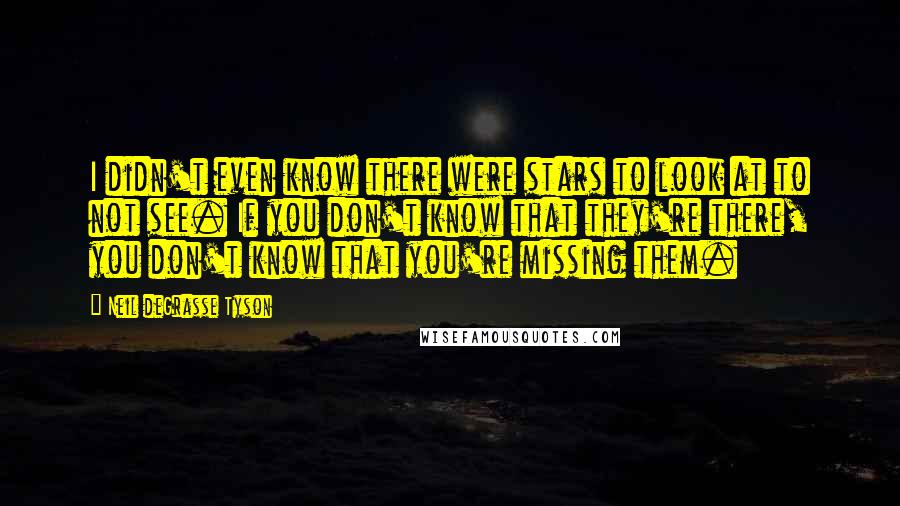 Neil DeGrasse Tyson Quotes: I didn't even know there were stars to look at to not see. If you don't know that they're there, you don't know that you're missing them.