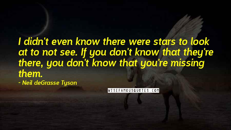 Neil DeGrasse Tyson Quotes: I didn't even know there were stars to look at to not see. If you don't know that they're there, you don't know that you're missing them.