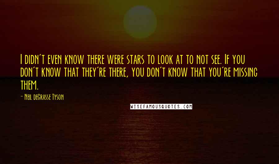 Neil DeGrasse Tyson Quotes: I didn't even know there were stars to look at to not see. If you don't know that they're there, you don't know that you're missing them.