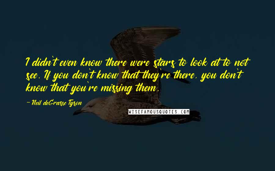 Neil DeGrasse Tyson Quotes: I didn't even know there were stars to look at to not see. If you don't know that they're there, you don't know that you're missing them.