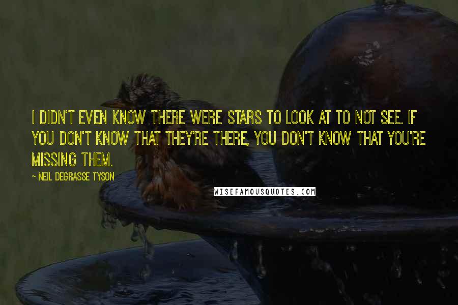 Neil DeGrasse Tyson Quotes: I didn't even know there were stars to look at to not see. If you don't know that they're there, you don't know that you're missing them.