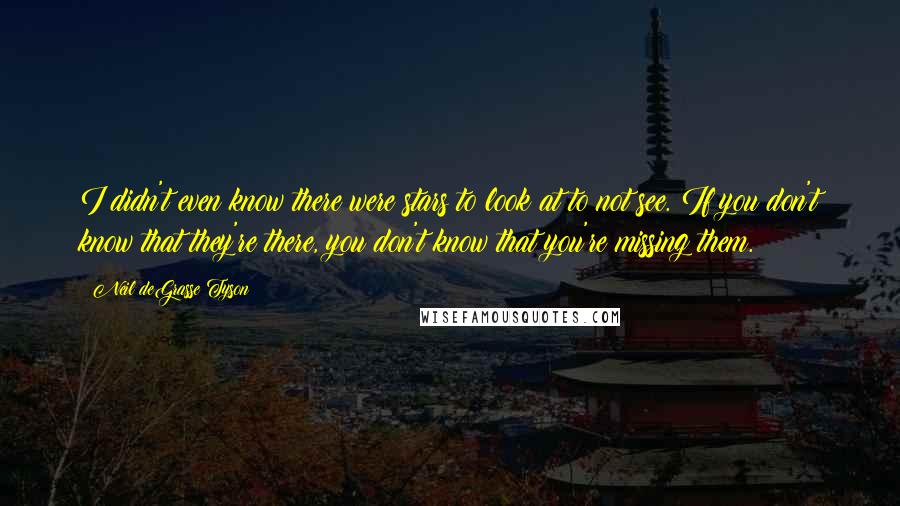 Neil DeGrasse Tyson Quotes: I didn't even know there were stars to look at to not see. If you don't know that they're there, you don't know that you're missing them.