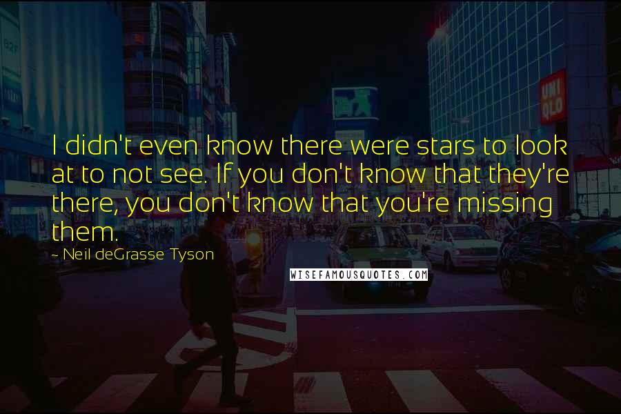 Neil DeGrasse Tyson Quotes: I didn't even know there were stars to look at to not see. If you don't know that they're there, you don't know that you're missing them.