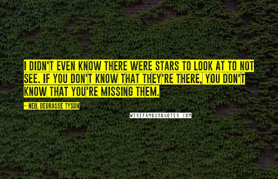 Neil DeGrasse Tyson Quotes: I didn't even know there were stars to look at to not see. If you don't know that they're there, you don't know that you're missing them.