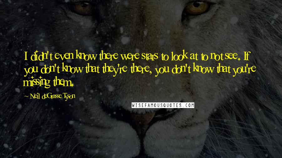 Neil DeGrasse Tyson Quotes: I didn't even know there were stars to look at to not see. If you don't know that they're there, you don't know that you're missing them.