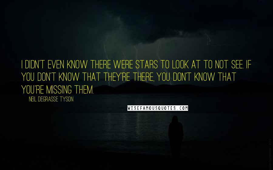 Neil DeGrasse Tyson Quotes: I didn't even know there were stars to look at to not see. If you don't know that they're there, you don't know that you're missing them.